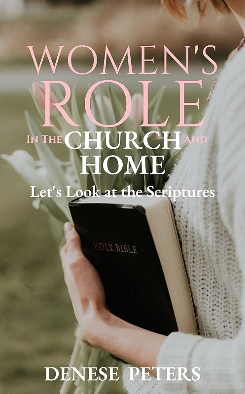 Women's Role in the Church and Home: Let's Look at the Scriptures by Denese Peters