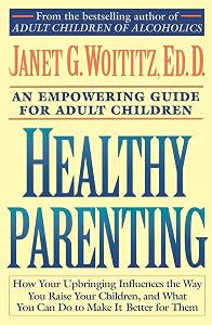 Healthy Parenting: How Your Upbringing Influences the Way You Raise Your Children, and What You Can Do to Make It Better for Them by Janet G. Woititz
