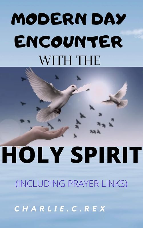 MODERN DAY ENCOUNTER WITH THE HOLY SPIRIT: (Including prayer links) by Charlie. C.  Rex