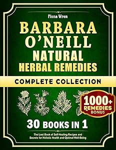 Barbara O’Neill Natural Herbal Remedies Complete Collection: 30 in 1: The Lost Book of Self-Healing Recipes and Secrets for Holistic Health and Optimal Well-Being by Fiona Wren