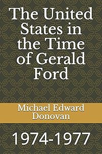 The United States in the Time of Gerald Ford: 1974-1977 by Michael Edward Donovan
