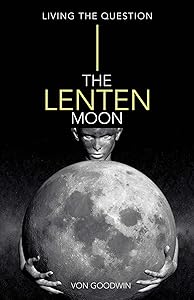 The Lenten Moon: Living the Question by Von Goodwin