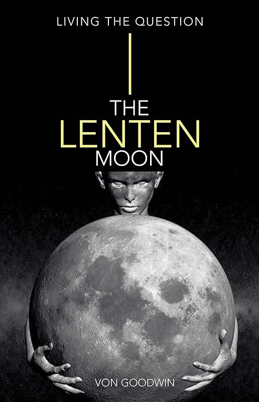 The Lenten Moon: Living the Question by Von Goodwin
