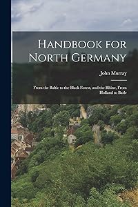 Handbook for North Germany: From the Baltic to the Black Forest, and the Rhine, From Holland to Basle