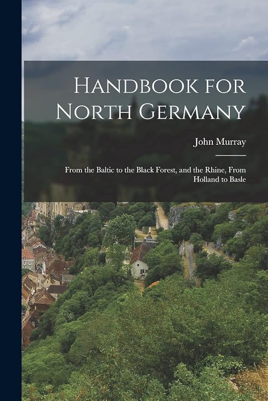 Handbook for North Germany: From the Baltic to the Black Forest, and the Rhine, From Holland to Basle by John Murray
