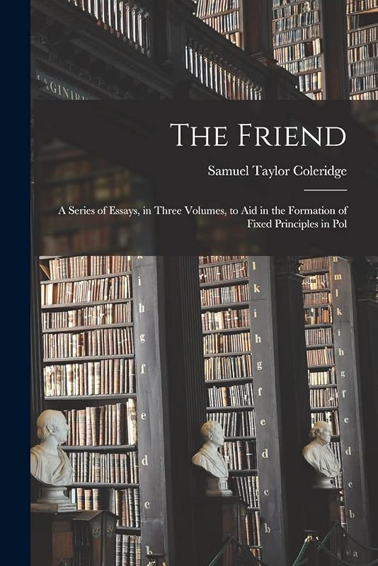 The Friend: A Series of Essays, in Three Volumes, to Aid in the Formation of Fixed Principles in Pol by Samuel Taylor Coleridge