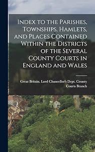 Index to the Parishes, Townships, Hamlets, and Places Contained Within the Districts of the Several County Courts in England and Wales by Great Britain Lord Chancellor's Dept