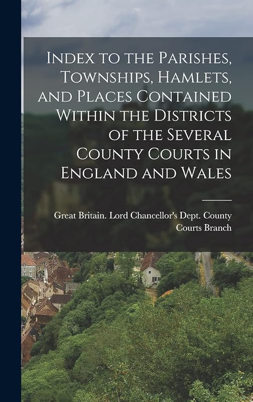 Index to the Parishes, Townships, Hamlets, and Places Contained Within the Districts of the Several County Courts in England and Wales by Great Britain Lord Chancellor's Dept