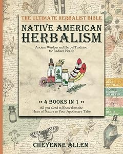 Native American Herbalism: Ancient Wisdom and Herbal Tradition for Radiant Health. The Ultimate Herbalist Bible 4 BOOKS IN 1: All You Need to Know from the Heart of Nature to Your Apothecary Table by Cheyenne Allen