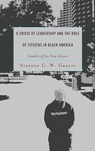 A Crisis of Leadership and the Role of Citizens in Black America: Leaders of the New School by Stephen C.W. Graves