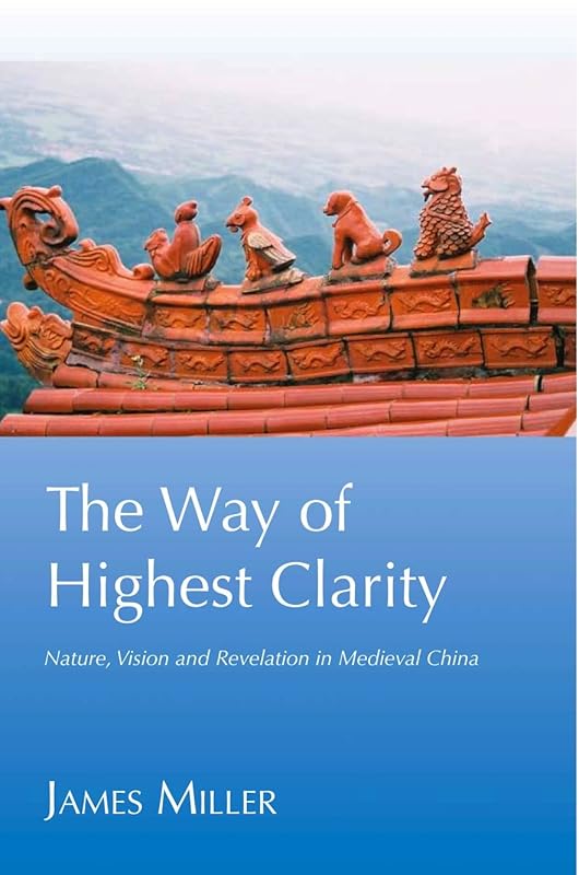 The Way of Highest Clarity: Nature, Vision and Revelation in Medieval China by James Miller