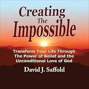 Creating the Impossible: Transform Your Life Through the Power of Belief and the Unconditional Love of God by David J. Saffold