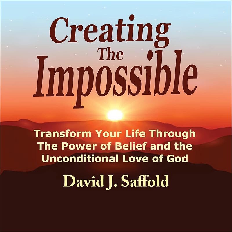 Creating the Impossible: Transform Your Life Through the Power of Belief and the Unconditional Love of God by David J. Saffold