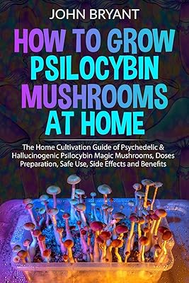 How to Grow Psilocybin Mushrooms at Home: The Home Cultivation Guide of Psychedelic & Hallucinogenic Psilocybin Magic Mushrooms, Doses Preparation, Safe Use, Side Effects and Benefits