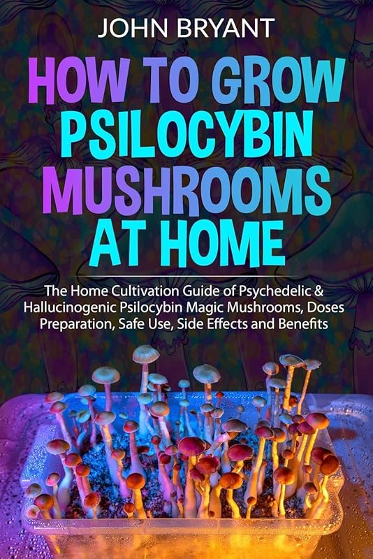 How to Grow Psilocybin Mushrooms at Home: The Home Cultivation Guide of Psychedelic & Hallucinogenic Psilocybin Magic Mushrooms, Doses Preparation, Safe Use, Side Effects and Benefits by John Bryant