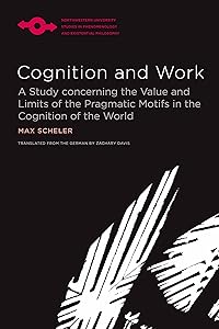 Cognition and Work: A Study concerning the Value and Limits of the Pragmatic Motifs in the Cognition of the World (Studies in Phenomenology and Existential Philosophy) by Max Scheler