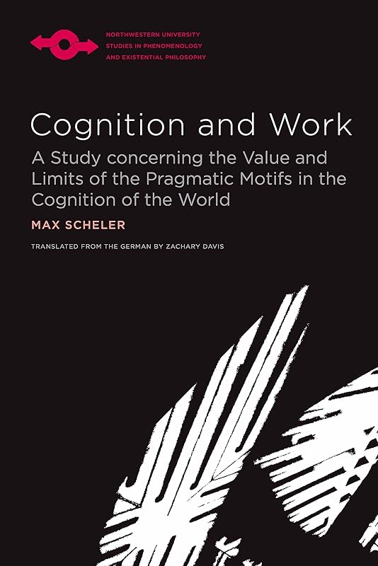 Cognition and Work: A Study concerning the Value and Limits of the Pragmatic Motifs in the Cognition of the World (Studies in Phenomenology and Existential Philosophy) by Max Scheler