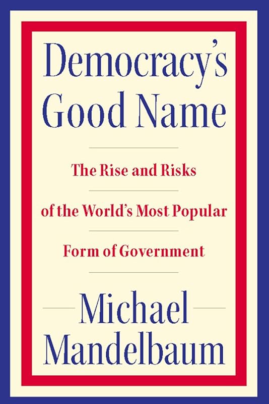 Democracy's Good Name: The Rise and Risks of the World's Most Popular Form of Government by Michael Mandelbaum