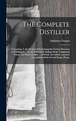 The Complete Distiller: Containing, I. the Method of Performing the Various Processes of Distillation, ... Iii. the Method of Making All the Compound ... Descriptions of the Several Drugs, Plants,