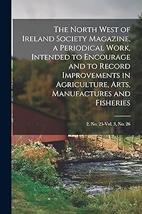 The North West of Ireland Society Magazine, a Periodical Work, Intended to Encourage and to Record Improvements in Agriculture, Arts, Manufactures and Fisheries; 2, no. 25-vol. 3, no. 26