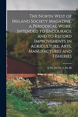 The North West of Ireland Society Magazine, a Periodical Work, Intended to Encourage and to Record Improvements in Agriculture, Arts, Manufactures and Fisheries; 2, no. 25-vol. 3, no. 26