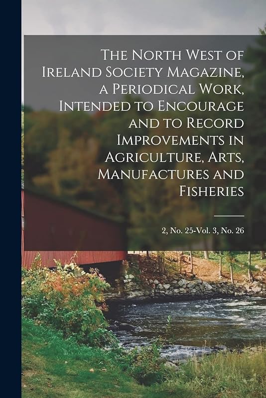 The North West of Ireland Society Magazine, a Periodical Work, Intended to Encourage and to Record Improvements in Agriculture, Arts, Manufactures and Fisheries; 2, no. 25-vol. 3, no. 26 by Anonymous