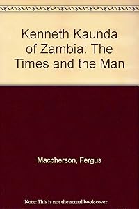 Kenneth Kaunda of Zambia: The times and the man by Fergus Macpherson