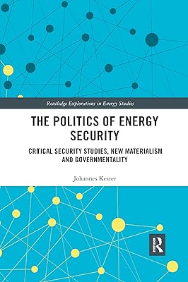 The Politics of Energy Security: Critical Security Studies, New Materialism and Governmentality (Routledge Explorations in Energy Studies)
