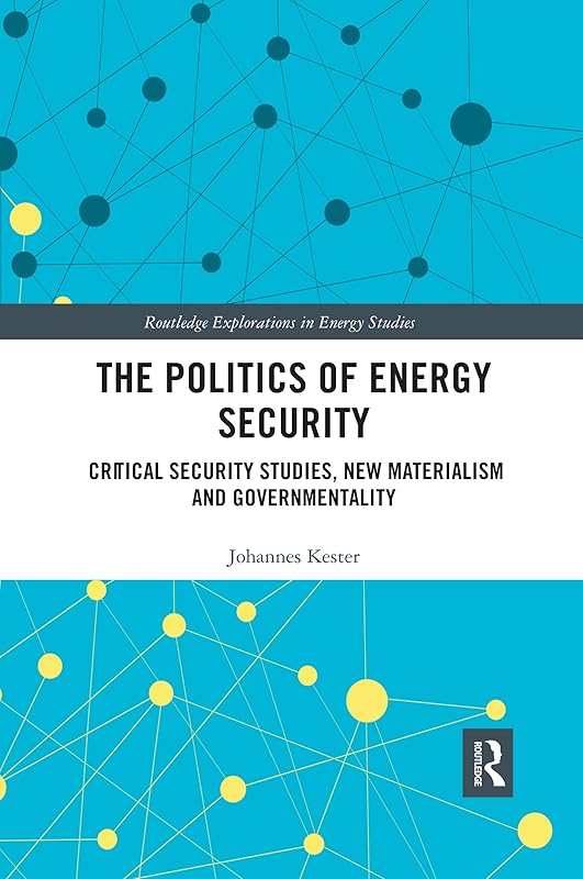 The Politics of Energy Security: Critical Security Studies, New Materialism and Governmentality (Routledge Explorations in Energy Studies) by Johannes Kester