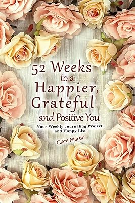 52 Weeks To A Happier, Grateful And Positive You: Your Weekly Journaling Project and Happy List