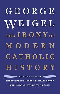 The Irony of Modern Catholic History: How the Church Rediscovered Itself and Challenged the Modern World to Reform