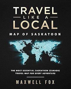 Travel Like a Local - Map of Saskatoon: The Most Essential Saskatoon (Canada) Travel Map for Every Adventure by Maxwell Fox