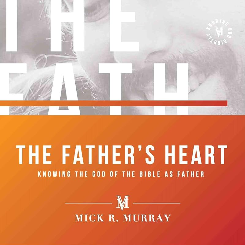 The Father's Heart: Knowing the God of the Bible as Father by Mick R. Murray