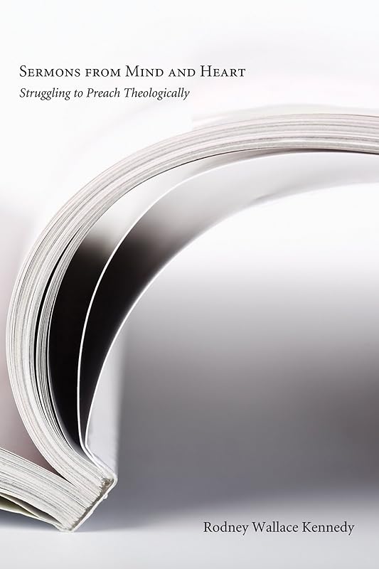 Sermons from Mind and Heart: Struggling to Preach Theologically by Rodney Wallace Kennedy