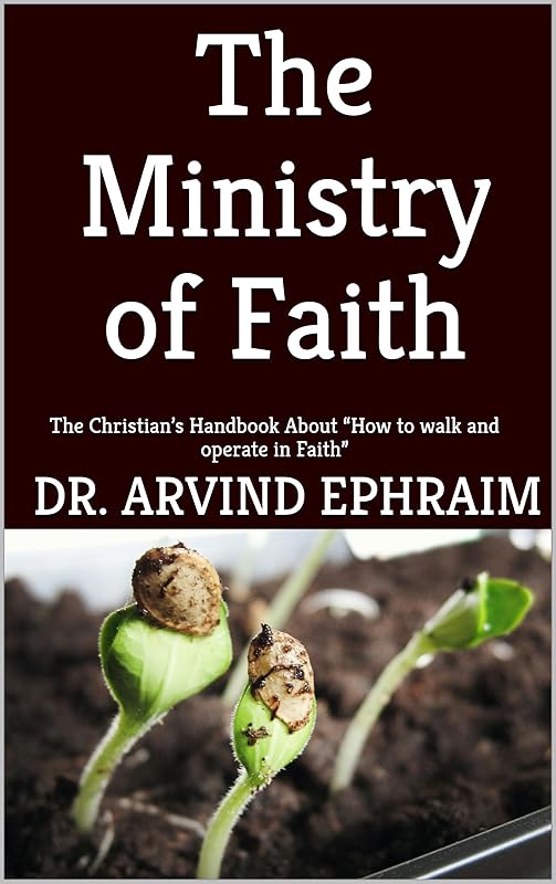 The Ministry of Faith: The Christian’s Handbook About “How to walk and operate in Faith” by Arvind Ephraim