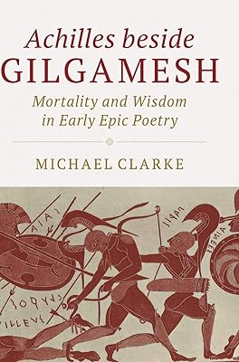 Achilles beside Gilgamesh: Mortality and Wisdom in Early Epic Poetry