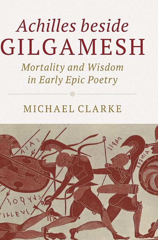 Achilles beside Gilgamesh: Mortality and Wisdom in Early Epic Poetry by Michael Clarke