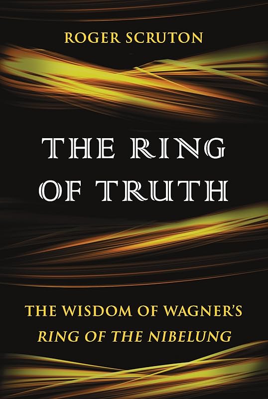 The Ring of Truth: The Wisdom of Wagner's Ring of the Nibelung by Roger Scruton