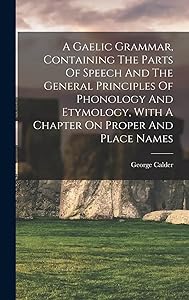A Gaelic Grammar, Containing The Parts Of Speech And The General Principles Of Phonology And Etymology, With A Chapter On Proper And Place Names by George Calder