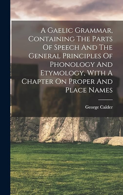 A Gaelic Grammar, Containing The Parts Of Speech And The General Principles Of Phonology And Etymology, With A Chapter On Proper And Place Names by George Calder