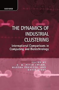 The Dynamics of Industrial Clustering: International Comparisons in Computing and Biotechnology by G. M. Peter Swann