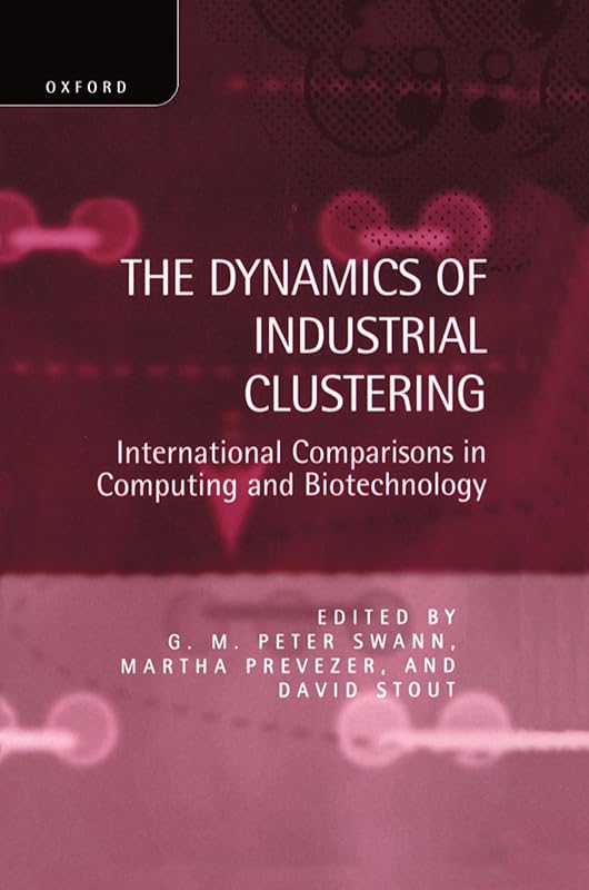 The Dynamics of Industrial Clustering: International Comparisons in Computing and Biotechnology by G. M. Peter Swann
