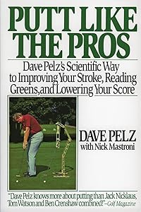 Putt Like the Pros: Dave Pelz's Scientific Way to Improving Your Stroke, Reading Greens, and Lowering Your Score by Dave Pelz
