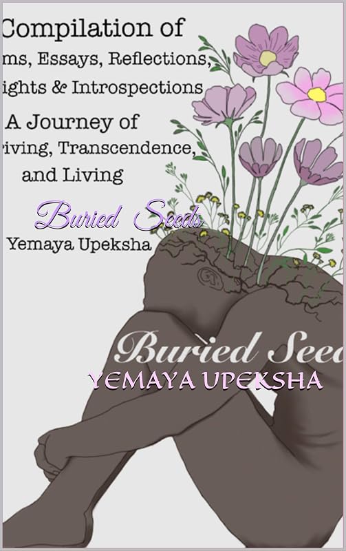 Buried Seeds: A compilation of poems, essays, reflections, insights & introspections: A Journey of Thriving, Transcendence, and Living by Yemaya Upeksha