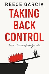 Taking Back Control: Putting Work, Money, Politics and the Media in the Hands of the People by Reece Garcia