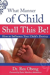 What Manner of Child Shall This Be?: How to Influence Your Child's Destiny by Rex Obeng