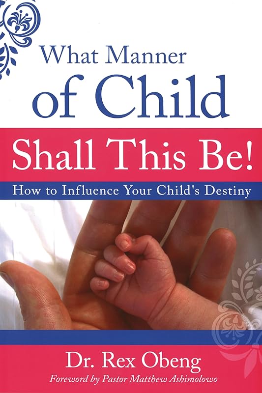 What Manner of Child Shall This Be?: How to Influence Your Child's Destiny by Rex Obeng