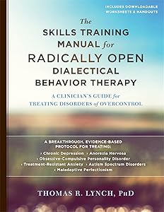 The Skills Training Manual for Radically Open Dialectical Behavior Therapy: A Clinician’s Guide for Treating Disorders of Overcontrol by Thomas R. Lynch PhD FBPsS