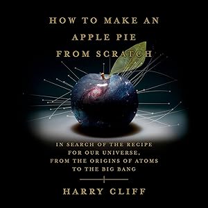 How to Make an Apple Pie from Scratch: In Search of the Recipe for Our Universe, from the Origins of Atoms to the Big Bang by Harry Cliff