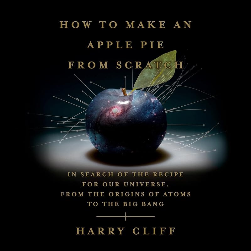 How to Make an Apple Pie from Scratch: In Search of the Recipe for Our Universe, from the Origins of Atoms to the Big Bang by Harry Cliff